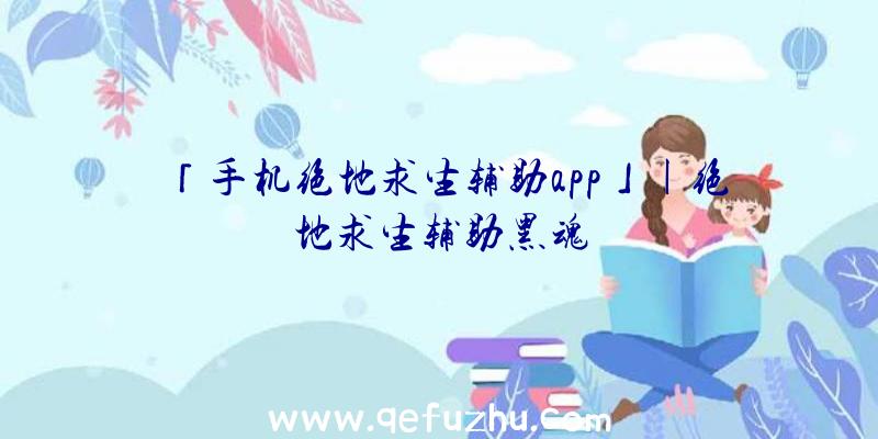 「手机绝地求生辅助app」|绝地求生辅助黑魂